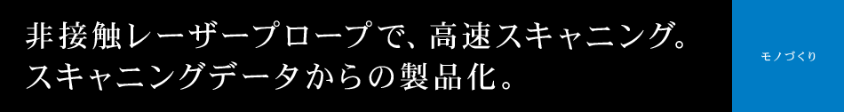 非接触レーザープロープで、高速スキャニング。 スキャニングデータからの製品化。