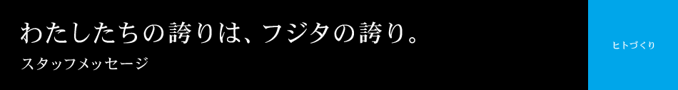 スタッフメッセージ わたしたちの誇りは、フジタの誇り。