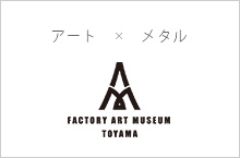 ToyamaFactoryArtMuseum　富山ファクトリーアートミュージアム アート×金属