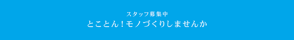 採用情報 スタッフ募集中 とことん！モノづくりしませんか